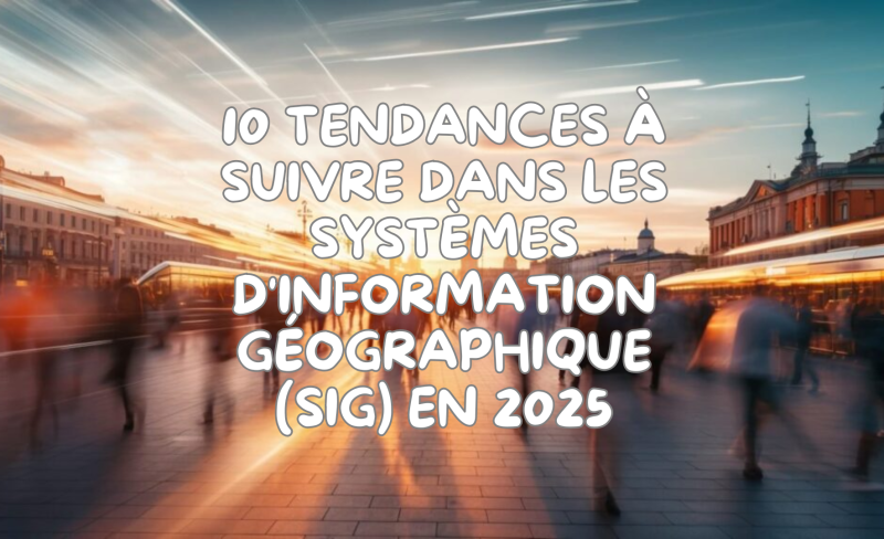 10 Tendances à Suivre dans les Systèmes d'Information Géographique (SIG) en 2025